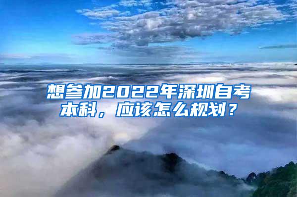 想参加2022年深圳自考本科，应该怎么规划？