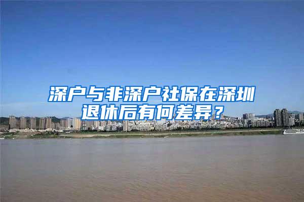 深户与非深户社保在深圳退休后有何差异？