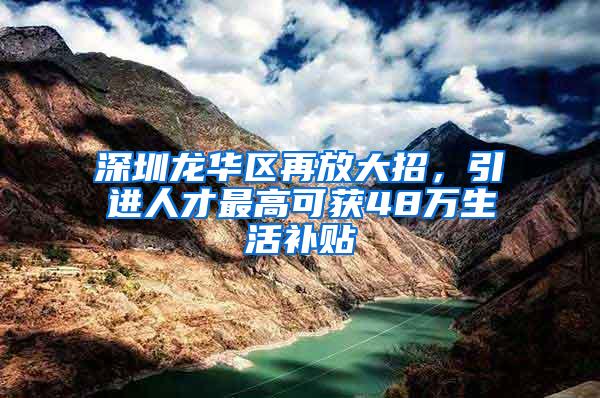 深圳龙华区再放大招，引进人才最高可获48万生活补贴