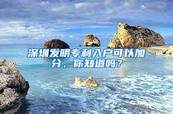 深圳发明专利入户可以加分，你知道吗？