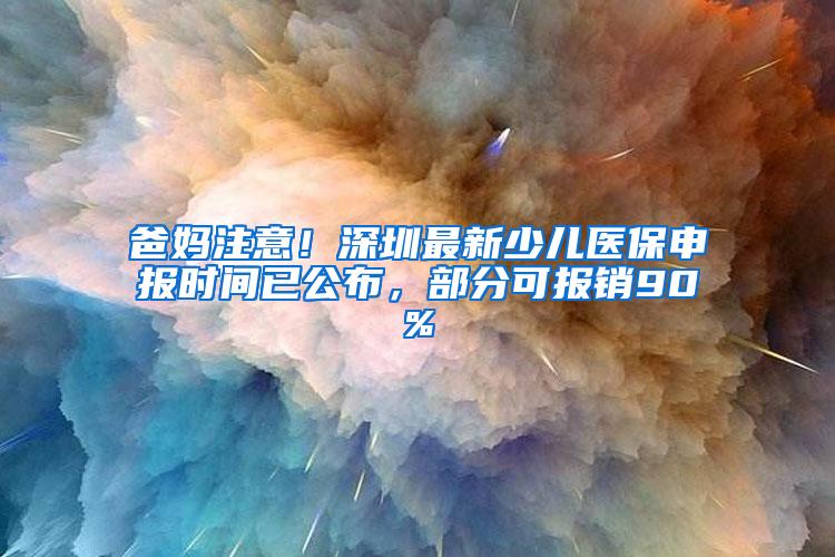 爸妈注意！深圳最新少儿医保申报时间已公布，部分可报销90%