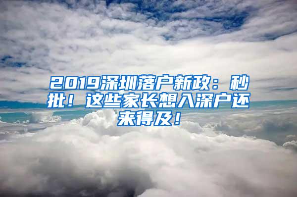 2019深圳落户新政：秒批！这些家长想入深户还来得及！