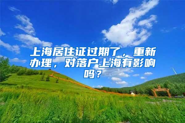 上海居住证过期了，重新办理，对落户上海有影响吗？