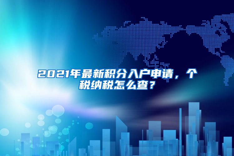 2021年最新积分入户申请，个税纳税怎么查？