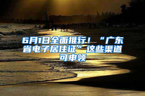 6月1日全面推行！“广东省电子居住证”这些渠道可申领