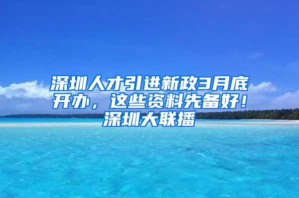 深圳人才引进新政3月底开办，这些资料先备好！深圳大联播