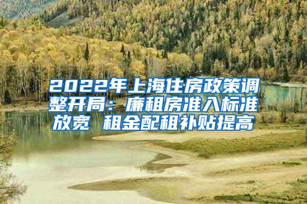 2022年上海住房政策调整开局：廉租房准入标准放宽 租金配租补贴提高