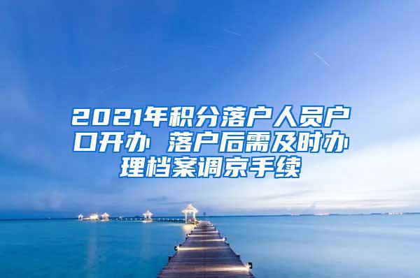 2021年积分落户人员户口开办 落户后需及时办理档案调京手续