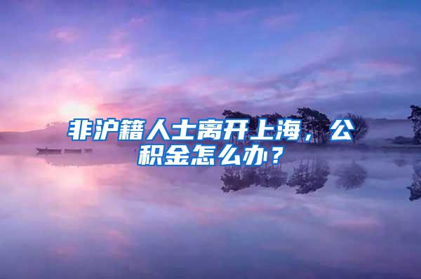 非沪籍人士离开上海，公积金怎么办？