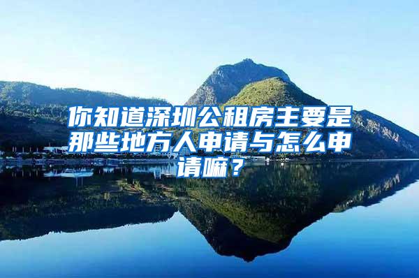 你知道深圳公租房主要是那些地方人申请与怎么申请嘛？