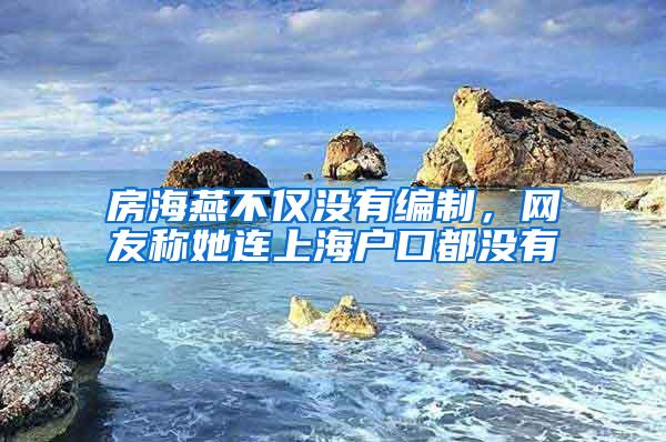 房海燕不仅没有编制，网友称她连上海户口都没有