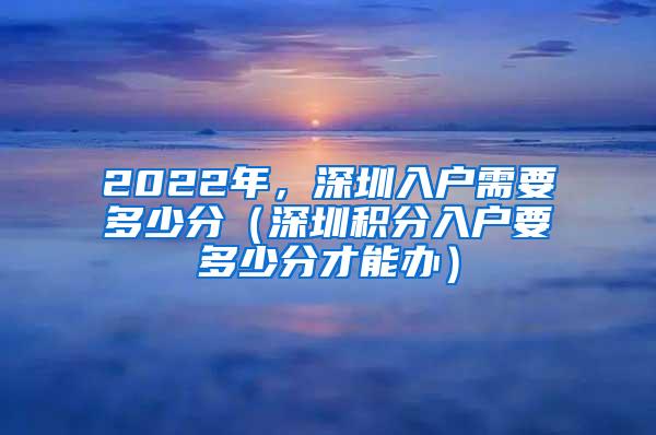 2022年，深圳入户需要多少分（深圳积分入户要多少分才能办）