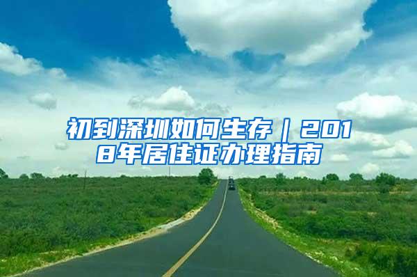 初到深圳如何生存｜2018年居住证办理指南