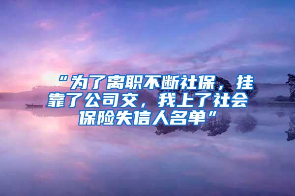 “为了离职不断社保，挂靠了公司交，我上了社会保险失信人名单”