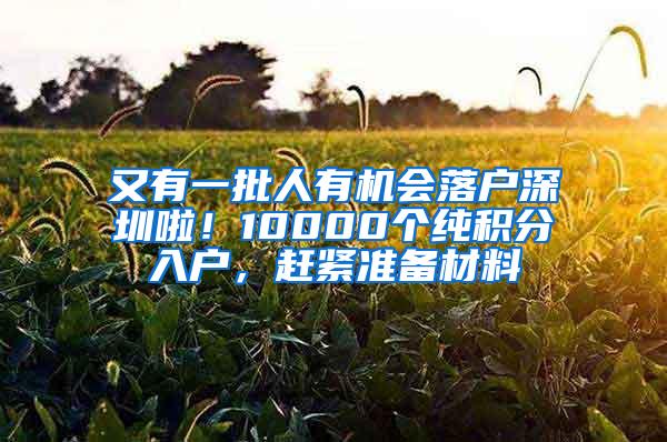 又有一批人有机会落户深圳啦！10000个纯积分入户，赶紧准备材料