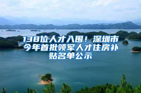 138位人才入围！深圳市今年首批领军人才住房补贴名单公示