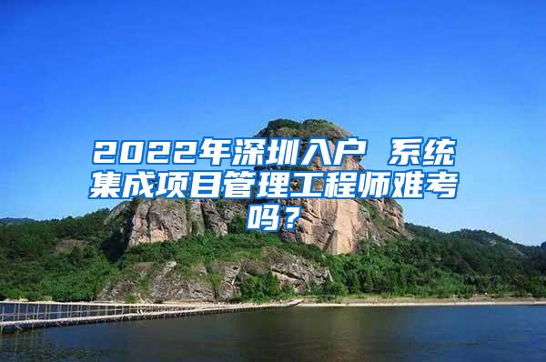 2022年深圳入户 系统集成项目管理工程师难考吗？