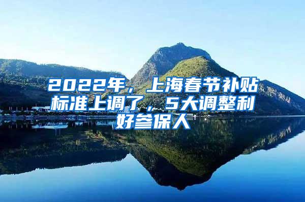 2022年，上海春节补贴标准上调了，5大调整利好参保人