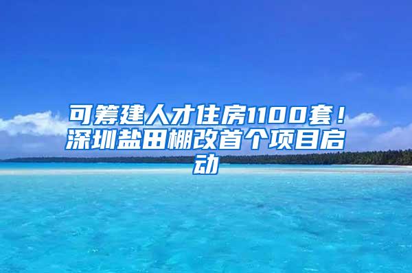 可筹建人才住房1100套！深圳盐田棚改首个项目启动