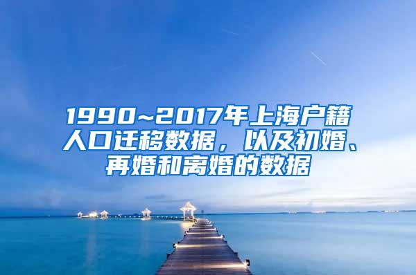 1990~2017年上海户籍人口迁移数据，以及初婚、再婚和离婚的数据