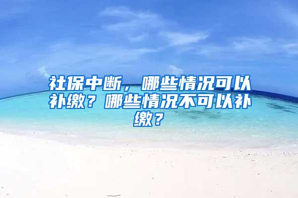 社保中断，哪些情况可以补缴？哪些情况不可以补缴？