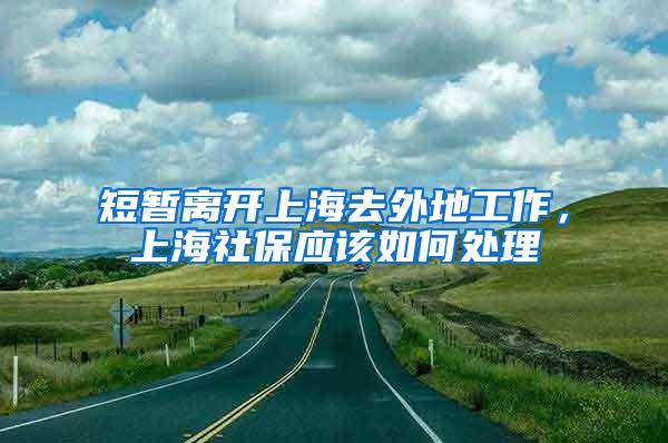 短暂离开上海去外地工作，上海社保应该如何处理