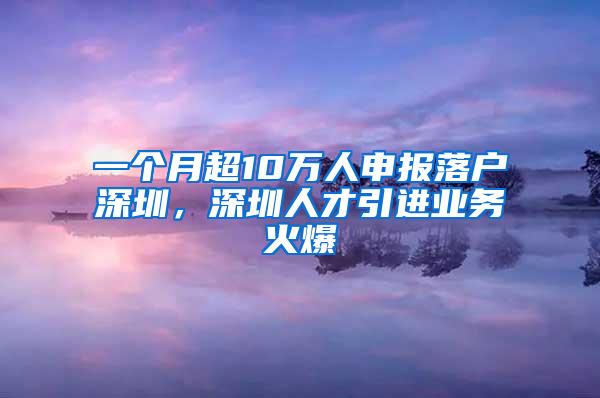 一个月超10万人申报落户深圳，深圳人才引进业务火爆