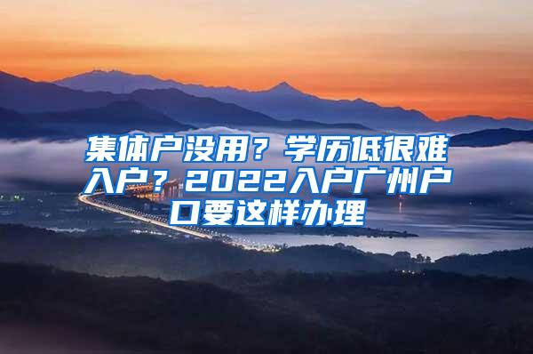 集体户没用？学历低很难入户？2022入户广州户口要这样办理