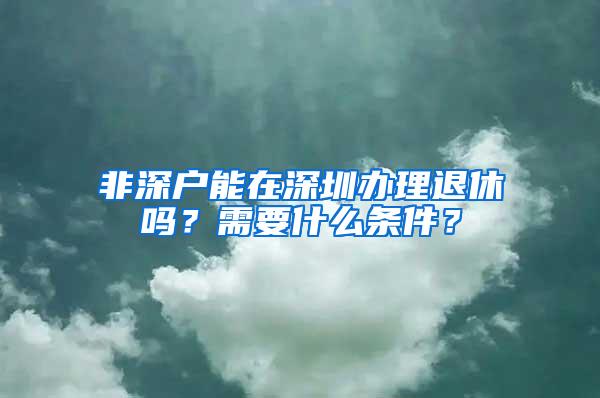 非深户能在深圳办理退休吗？需要什么条件？