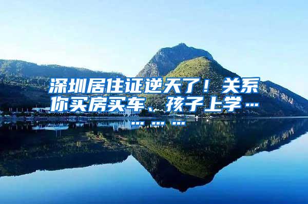 深圳居住证逆天了！关系你买房买车、孩子上学…………