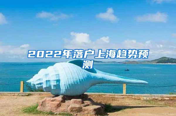 2022年落户上海趋势预测