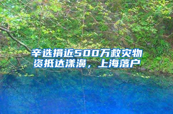 辛选捐近500万救灾物资抵达漾濞，上海落户