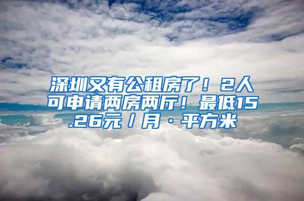 深圳又有公租房了！2人可申请两房两厅！最低15.26元／月·平方米