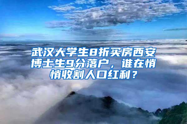 武汉大学生8折买房西安博士生9分落户，谁在悄悄收割人口红利？