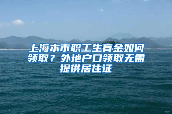 上海本市职工生育金如何领取？外地户口领取无需提供居住证