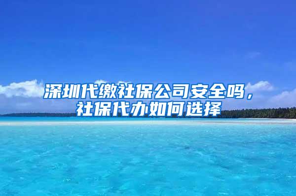 深圳代缴社保公司安全吗，社保代办如何选择