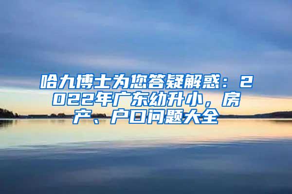 哈九博士为您答疑解惑：2022年广东幼升小，房产、户口问题大全