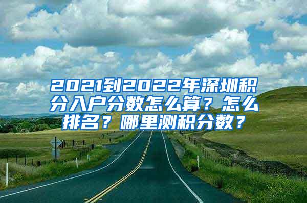 2021到2022年深圳积分入户分数怎么算？怎么排名？哪里测积分数？