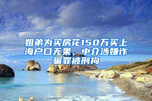 姐弟为买房花150万买上海户口无果，中介涉嫌诈骗罪被刑拘