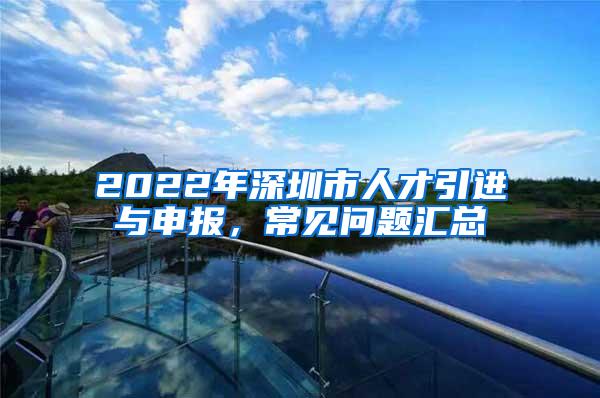 2022年深圳市人才引进与申报，常见问题汇总