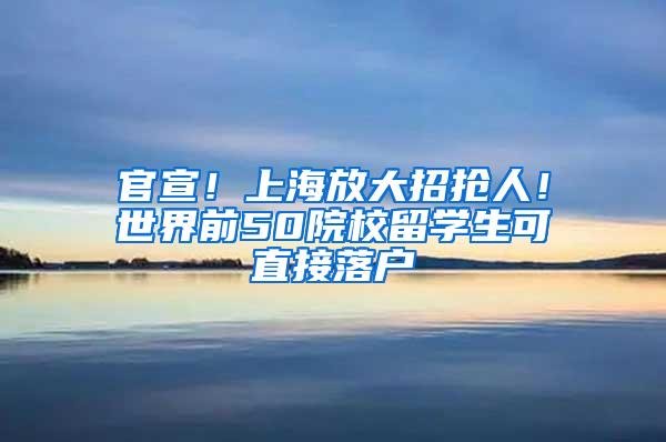 官宣！上海放大招抢人！世界前50院校留学生可直接落户