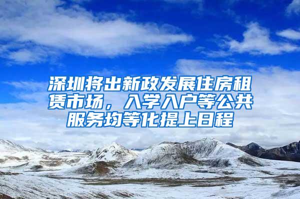 深圳将出新政发展住房租赁市场，入学入户等公共服务均等化提上日程