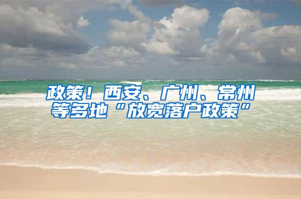 政策！西安、广州、常州等多地“放宽落户政策”