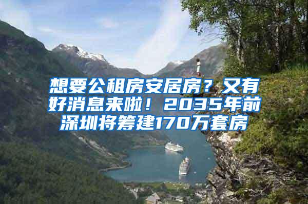 想要公租房安居房？又有好消息来啦！2035年前深圳将筹建170万套房