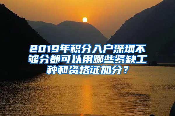 2019年积分入户深圳不够分都可以用哪些紧缺工种和资格证加分？