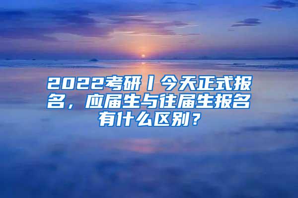 2022考研丨今天正式报名，应届生与往届生报名有什么区别？