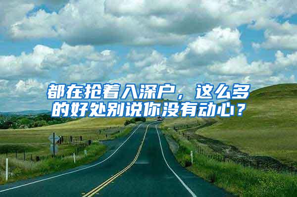 都在抢着入深户，这么多的好处别说你没有动心？