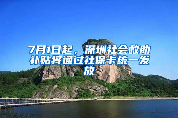 7月1日起，深圳社会救助补贴将通过社保卡统一发放