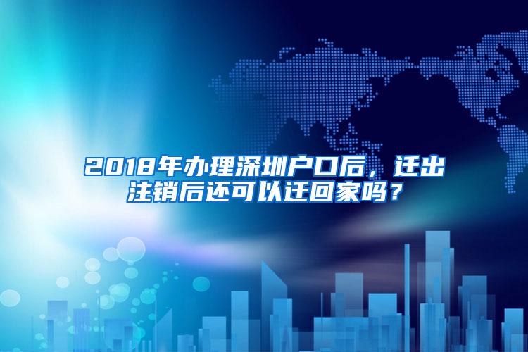 2018年办理深圳户口后，迁出注销后还可以迁回家吗？