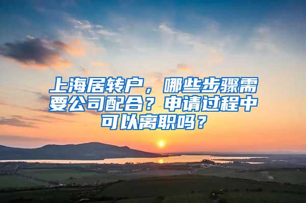 上海居转户，哪些步骤需要公司配合？申请过程中可以离职吗？